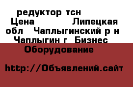 редуктор тсн 00.760 › Цена ­ 8 000 - Липецкая обл., Чаплыгинский р-н, Чаплыгин г. Бизнес » Оборудование   